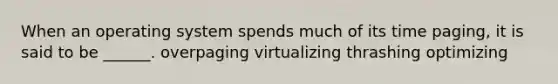 When an operating system spends much of its time paging, it is said to be ______. overpaging virtualizing thrashing optimizing