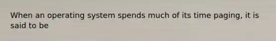 When an operating system spends much of its time paging, it is said to be