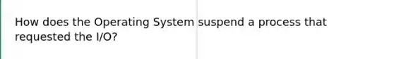 How does the Operating System suspend a process that requested the I/O?