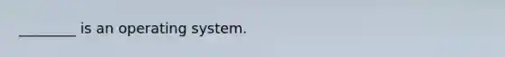 ________ is an operating system.