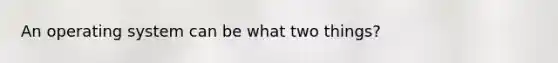 An operating system can be what two things?