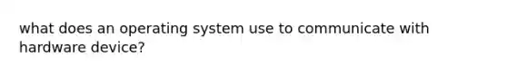 what does an operating system use to communicate with hardware device?