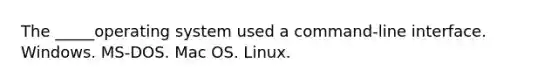 The _____operating system used a command-line interface. Windows. MS-DOS. Mac OS. Linux.