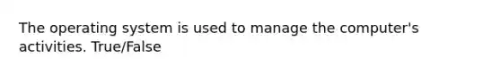 The operating system is used to manage the computer's activities. True/False