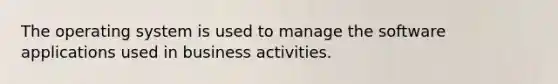 The operating system is used to manage the software applications used in business activities.