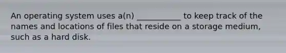 An operating system uses a(n) ___________ to keep track of the names and locations of files that reside on a storage medium, such as a hard disk.