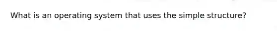 What is an operating system that uses the simple structure?