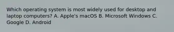 Which operating system is most widely used for desktop and laptop computers? A. Apple's macOS B. Microsoft Windows C. Google D. Android