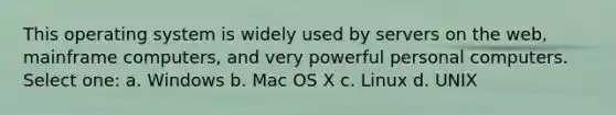 This operating system is widely used by servers on the web, mainframe computers, and very powerful personal computers. Select one: a. Windows b. Mac OS X c. Linux d. UNIX