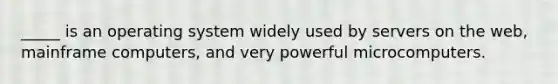 _____ is an operating system widely used by servers on the web, mainframe computers, and very powerful microcomputers.