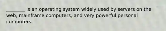 ________ is an operating system widely used by servers on the web, mainframe computers, and very powerful personal computers.