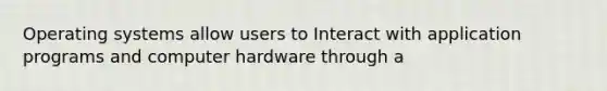 Operating systems allow users to Interact with application programs and computer hardware through a