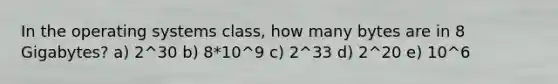 In the operating systems class, how many bytes are in 8 Gigabytes? a) 2^30 b) 8*10^9 c) 2^33 d) 2^20 e) 10^6