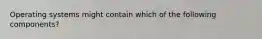 Operating systems might contain which of the following components?