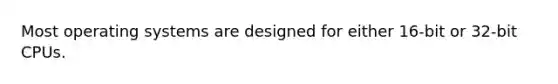 Most operating systems are designed for either 16-bit or 32-bit CPUs.