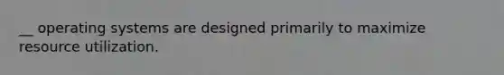 __ operating systems are designed primarily to maximize resource utilization.