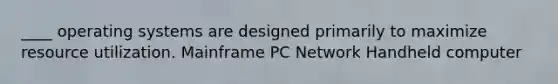 ____ operating systems are designed primarily to maximize resource utilization. Mainframe PC Network Handheld computer