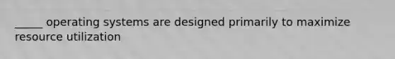 _____ operating systems are designed primarily to maximize resource utilization