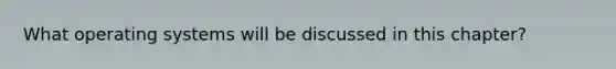 What operating systems will be discussed in this chapter?