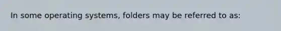 In some operating systems, folders may be referred to as: