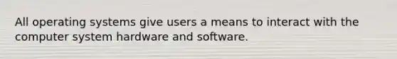 All operating systems give users a means to interact with the computer system hardware and software.