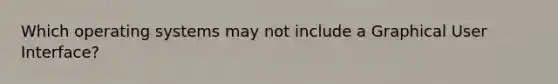Which operating systems may not include a Graphical User Interface?