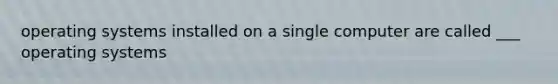 operating systems installed on a single computer are called ___ operating systems