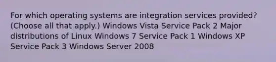 For which operating systems are integration services provided? (Choose all that apply.) Windows Vista Service Pack 2 Major distributions of Linux Windows 7 Service Pack 1 Windows XP Service Pack 3 Windows Server 2008