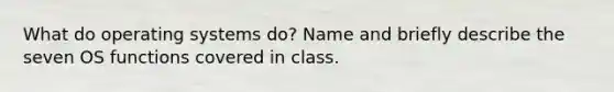 What do operating systems do? Name and briefly describe the seven OS functions covered in class.