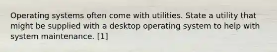 Operating systems often come with utilities. State a utility that might be supplied with a desktop operating system to help with system maintenance. [1]