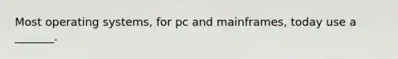 Most operating systems, for pc and mainframes, today use a _______.