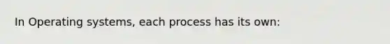 In Operating systems, each process has its own: