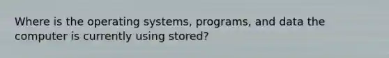 Where is the operating systems, programs, and data the computer is currently using stored?