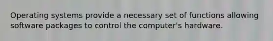 Operating systems provide a necessary set of functions allowing software packages to control the computer's hardware.