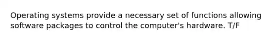 Operating systems provide a necessary set of functions allowing software packages to control the computer's hardware. T/F