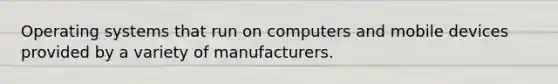 Operating systems that run on computers and mobile devices provided by a variety of manufacturers.