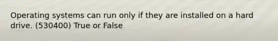 Operating systems can run only if they are installed on a hard drive. (530400) True or False