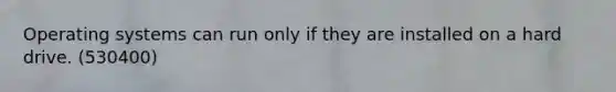Operating systems can run only if they are installed on a hard drive. (530400)
