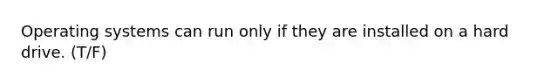 Operating systems can run only if they are installed on a hard drive. (T/F)