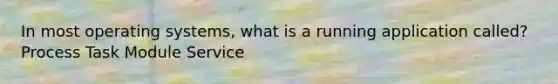In most operating systems, what is a running application called? Process Task Module Service