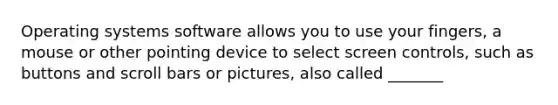 Operating systems software allows you to use your fingers, a mouse or other pointing device to select screen controls, such as buttons and scroll bars or pictures, also called _______