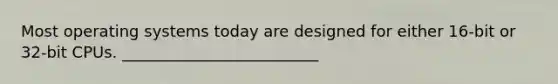 Most operating systems today are designed for either 16-bit or 32-bit CPUs. _________________________