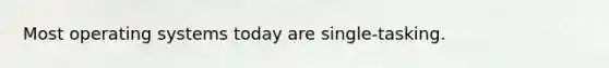 Most operating systems today are single-tasking.