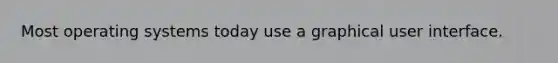 Most operating systems today use a graphical user interface.