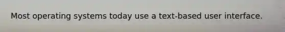 Most operating systems today use a text-based user interface.