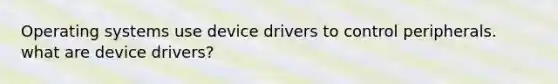 Operating systems use device drivers to control peripherals. what are device drivers?