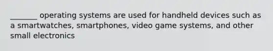 _______ operating systems are used for handheld devices such as a smartwatches, smartphones, video game systems, and other small electronics