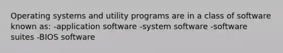 Operating systems and utility programs are in a class of software known as: -application software -system software -software suites -BIOS software