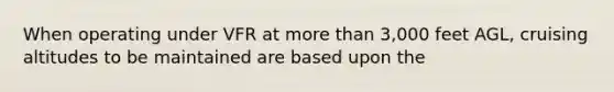When operating under VFR at more than 3,000 feet AGL, cruising altitudes to be maintained are based upon the