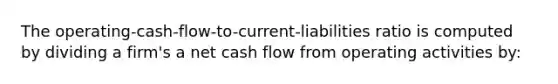 The operating-cash-flow-to-current-liabilities ratio is computed by dividing a firm's a net cash flow from operating activities by: